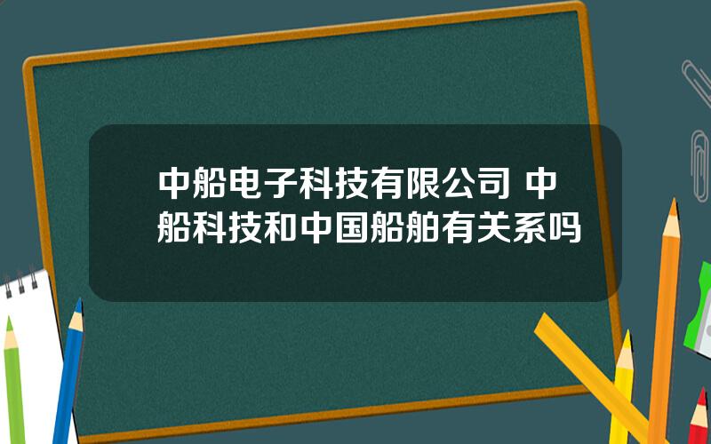 中船电子科技有限公司 中船科技和中国船舶有关系吗